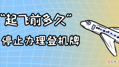 起飞前多久停止办理登机牌 西安机场起飞前多久停止办理登机牌