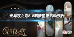 光与夜之恋| 光与夜之恋5.8羁梦星愿活动预告 羁梦星愿限时活动介绍