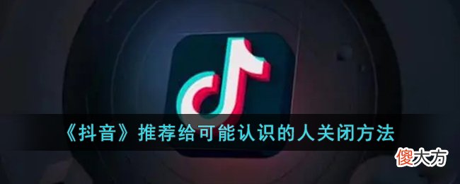 抖音| 抖音推荐给可能认识的人怎么关闭