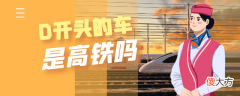 D开头的车是高铁吗 D开头的是高铁吗?
