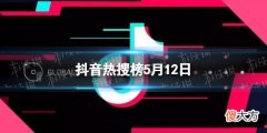 抖音| 抖音热搜榜5月12日 抖音热搜榜今日榜5.12