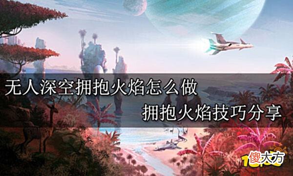 【游戏迷】无人深空拥抱火焰怎么做拥抱火焰技巧分享