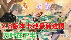 【游戏迷】原神资讯：2.8版本卡池最新进展，万叶在下半，没有宵宫、妮露？