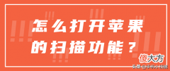 怎么打开苹果的扫描功能 苹果手机如何打开扫描功能