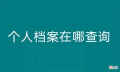 个人档案在哪里需要去哪里查询 个人档案在哪儿怎么查询