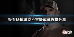 采石场惊魂克不容缓成就怎么做_克不容缓成就攻略分享