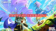 【游戏世界】《金铲铲之战》玉龙凤凰怎么玩?玉龙凤凰阵容攻略