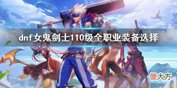 dnf110级女鬼剑士全职业装备搭配 女鬼剑士110级全职业装备选择