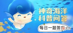 支付宝| 2022年《支付宝》神奇海洋科普问答6月22日课堂答案