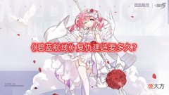 【游戏迷】《碧蓝航线》复仇建造要多久?复仇建造时间介绍