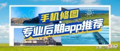 摄影的后期手机APP哪些比较好 手机相机后期用什么软件好