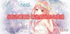 【游戏迷】《奇迹暖暖》晴光假日怎么获得?晴光假日获取攻略