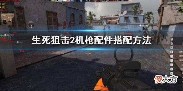生死狙击2机枪配件怎么搭配_机枪配件搭配方法