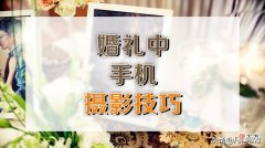 婚礼期间的智能手机摄影技巧 婚礼拍摄用什么手机好
