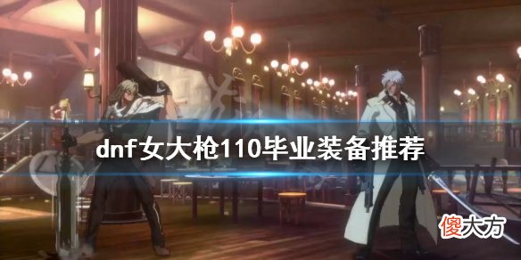 dnf女大枪怎么玩_女大枪110毕业装备推荐