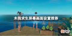 木筏求生怎么调整亮度_raft屏幕画面设置推荐