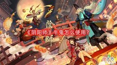 【游戏世界】《阴阳师》牛鬼怎么使用?牛鬼使用攻略