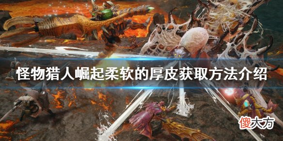 怪物猎人崛起柔软的厚皮如何获得_柔软的厚皮获取方法介绍
