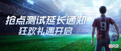 绿茵信仰| 抢点测试延长《绿茵信仰》狂欢礼遇开启多重福利