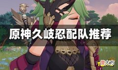 【游戏迷】原神久岐忍配队推荐久岐忍怎么配队