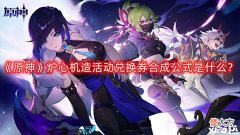 【游戏世界】《原神》炉心机造活动兑换券合成公式是什么?炉心机造活动兑换券合成公式分享